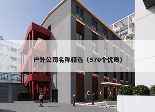 户外公司名称精选（570个优质）