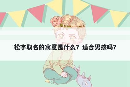 松字取名的寓意是什么？适合男孩吗？