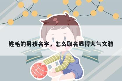 姓毛的男孩名字，怎么取名显得大气文雅