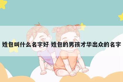 姓包叫什么名字好 姓包的男孩才华出众的名字
