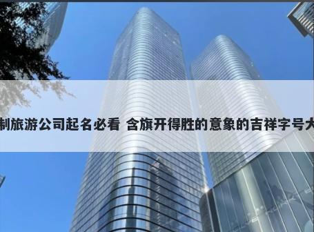 定制旅游公司起名必看 含旗开得胜的意象的吉祥字号大全