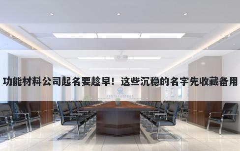 功能材料公司起名要趁早！这些沉稳的名字先收藏备用