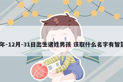 2025年-12月-31日出生诸姓男孩 该取什么名字有智慧才气