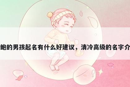 姓鲍的男孩起名有什么好建议，清冷高级的名字介绍