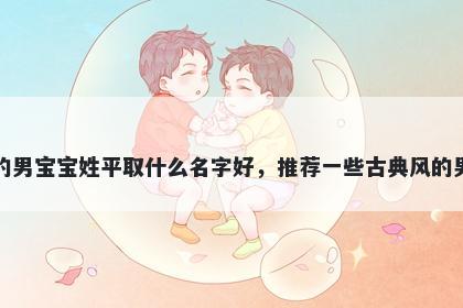刚出生的男宝宝姓平取什么名字好，推荐一些古典风的男孩名字