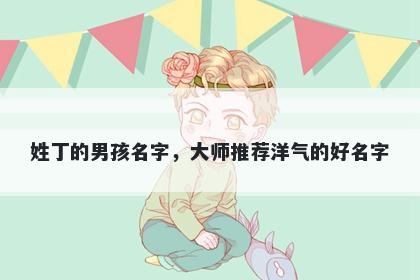 姓丁的男孩名字，大师推荐洋气的好名字