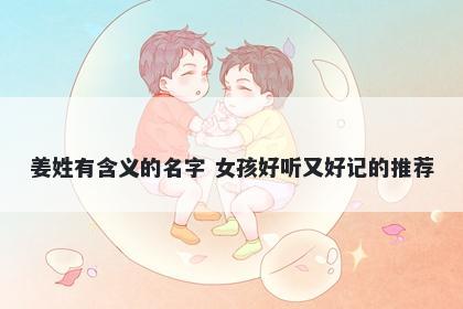 姜姓有含义的名字 女孩好听又好记的推荐