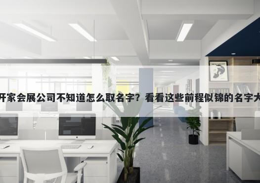 想开家会展公司不知道怎么取名字？看看这些前程似锦的名字大全