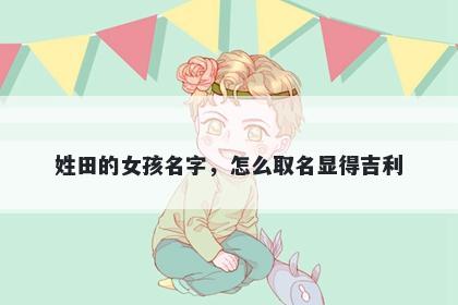 姓田的女孩名字，怎么取名显得吉利
