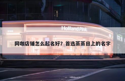 网咖店铺怎么起名好？首选蒸蒸日上的名字