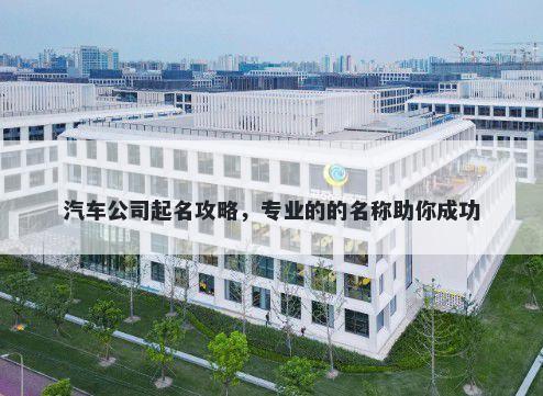 汽车公司起名攻略，专业的的名称助你成功