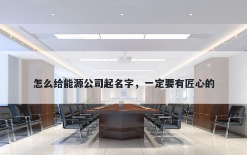 怎么给能源公司起名字，一定要有匠心的