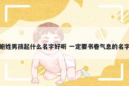 鲍姓男孩起什么名字好听 一定要书卷气息的名字