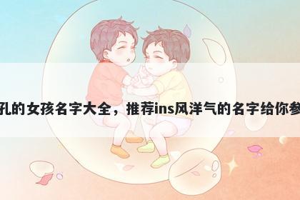 姓孔的女孩名字大全，推荐ins风洋气的名字给你参考