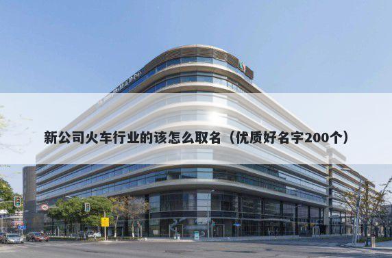 新公司火车行业的该怎么取名（优质好名字200个）