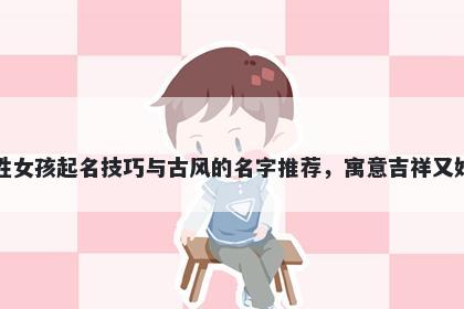 卫姓女孩起名技巧与古风的名字推荐，寓意吉祥又好听