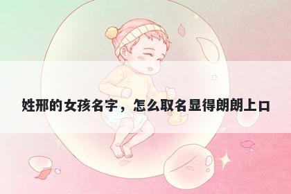 姓邢的女孩名字，怎么取名显得朗朗上口