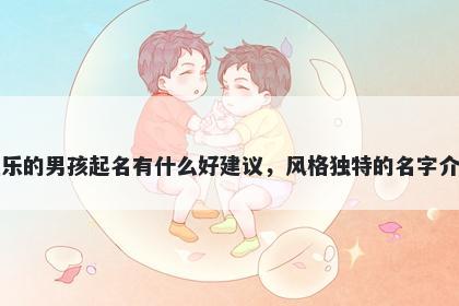 姓乐的男孩起名有什么好建议，风格独特的名字介绍