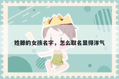 姓滕的女孩名字，怎么取名显得洋气