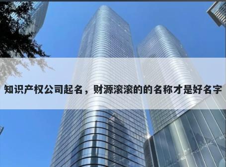 知识产权公司起名，财源滚滚的的名称才是好名字