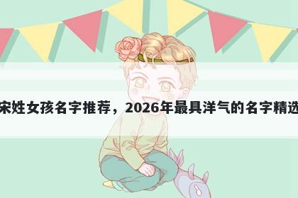宋姓女孩名字推荐，2026年最具洋气的名字精选