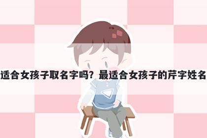 芹字适合女孩子取名字吗？最适合女孩子的芹字姓名大全