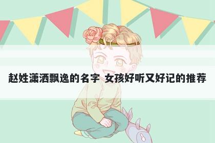 赵姓潇洒飘逸的名字 女孩好听又好记的推荐