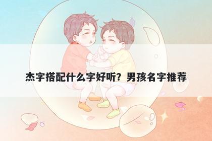 杰字搭配什么字好听？男孩名字推荐