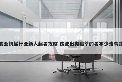 农业机械行业新人起名攻略 这些出类拔萃的名字少走弯路