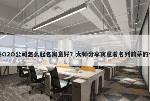 新开O2O公司怎么起名寓意好？大师分享寓意着名列前茅的名字