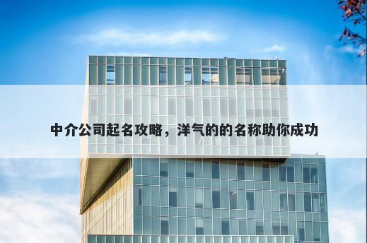 中介公司起名攻略，洋气的的名称助你成功