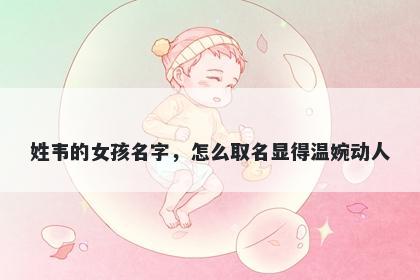 姓韦的女孩名字，怎么取名显得温婉动人