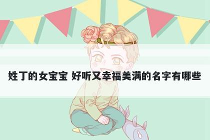 姓丁的女宝宝 好听又幸福美满的名字有哪些