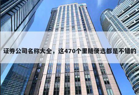 证券公司名称大全，这470个里随便选都是不错的