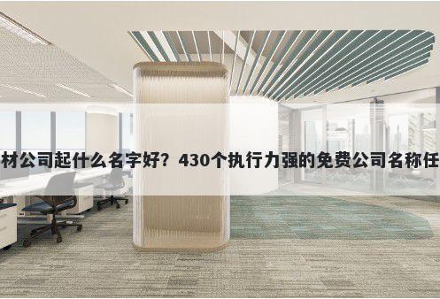 建材公司起什么名字好？430个执行力强的免费公司名称任选