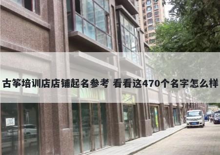 古筝培训店店铺起名参考 看看这470个名字怎么样