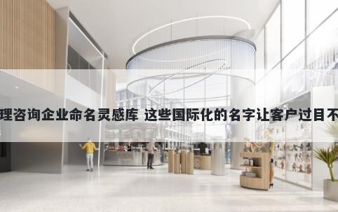 管理咨询企业命名灵感库 这些国际化的名字让客户过目不忘