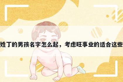 姓丁的男孩名字怎么起，考虑旺事业的适合这些