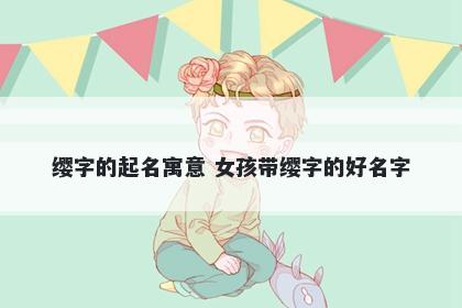 缨字的起名寓意 女孩带缨字的好名字