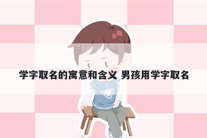 学字取名的寓意和含义 男孩用学字取名