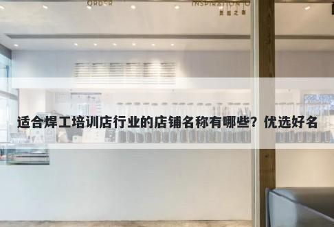 适合焊工培训店行业的店铺名称有哪些？优选好名