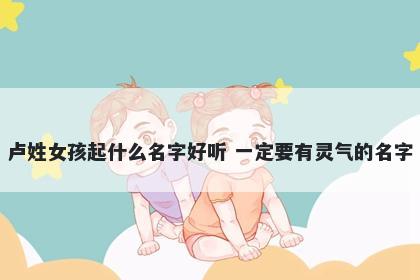 卢姓女孩起什么名字好听 一定要有灵气的名字