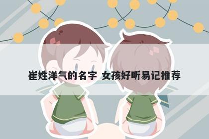 崔姓洋气的名字 女孩好听易记推荐