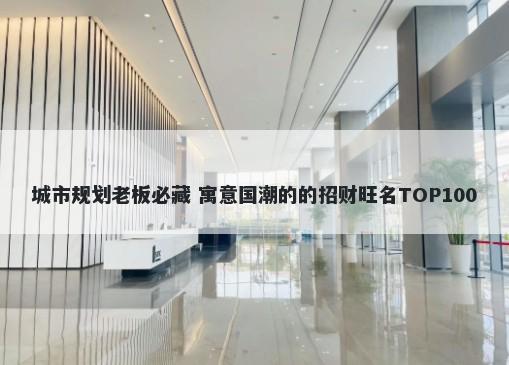 城市规划老板必藏 寓意国潮的的招财旺名TOP100