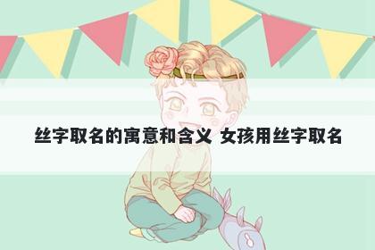 丝字取名的寓意和含义 女孩用丝字取名