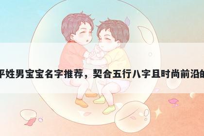 平姓男宝宝名字推荐，契合五行八字且时尚前沿的