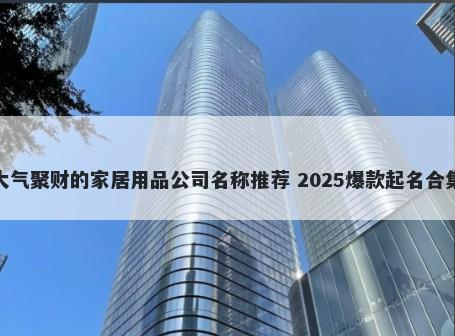 大气聚财的家居用品公司名称推荐 2025爆款起名合集