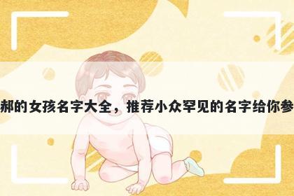 姓郝的女孩名字大全，推荐小众罕见的名字给你参考