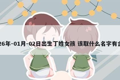 2026年-01月-02日出生丁姓女孩 该取什么名字有含义