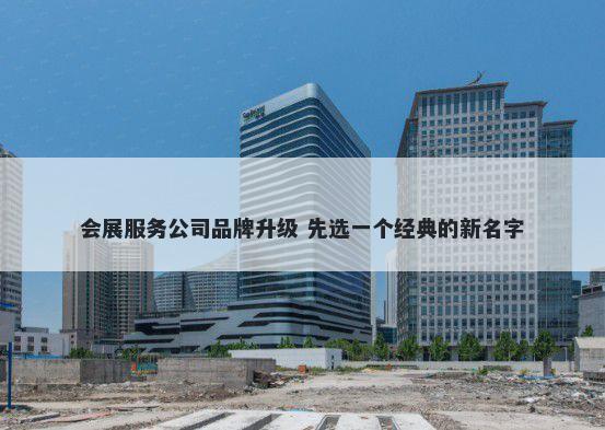 会展服务公司品牌升级 先选一个经典的新名字